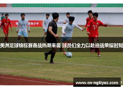 美洲足球锦标赛备战热潮来袭 球员们全力以赴迎战荣耀时刻