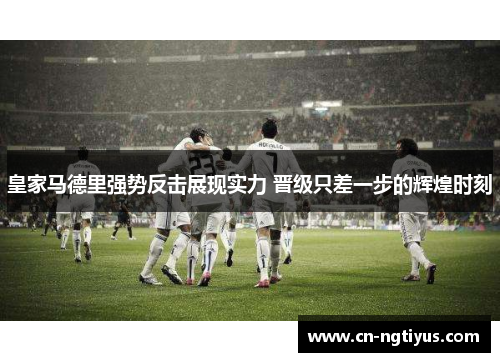 皇家马德里强势反击展现实力 晋级只差一步的辉煌时刻