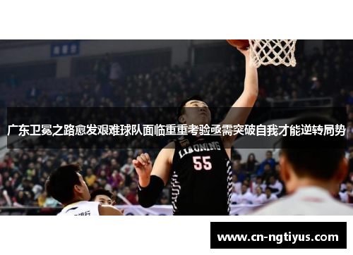 广东卫冕之路愈发艰难球队面临重重考验亟需突破自我才能逆转局势