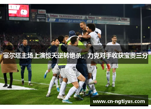 塞尔塔主场上演惊天逆转绝杀，力克对手收获宝贵三分
