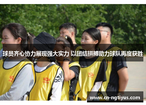 球员齐心协力展现强大实力 以团结拼搏助力球队再度获胜
