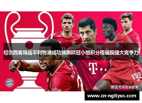 切尔西客场战平利物浦成功领跑欧冠小组积分榜展现强大竞争力